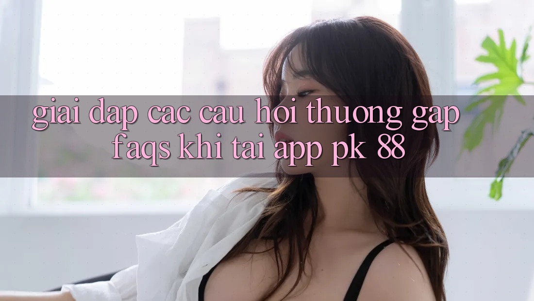 Giải Đáp Các Câu Hỏi Thường Gặp (FAQs) Khi Tải App PK 88
