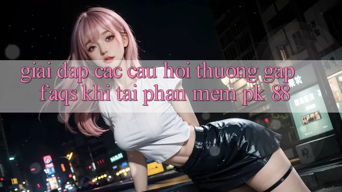 Giải Đáp Các Câu Hỏi Thường Gặp (FAQs) Khi Tải Phần mềm PK 88