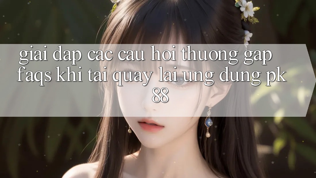 Giải Đáp Các Câu Hỏi Thường Gặp (FAQs) Khi Tải quay lại Ứng Dụng PK 88