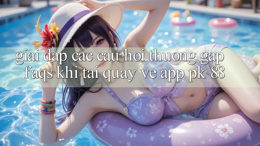 Giải Đáp Các Câu Hỏi Thường Gặp (FAQs) Khi Tải quay về App PK 88