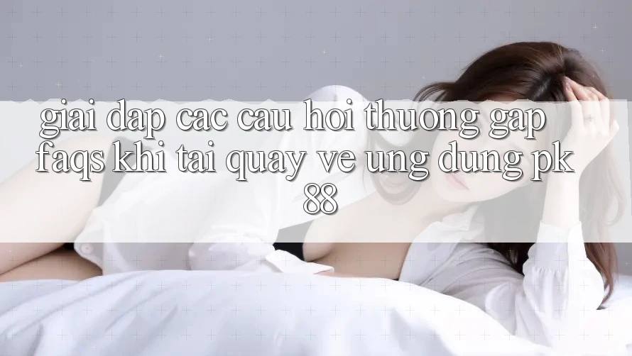 Giải Đáp Các Câu Hỏi Thường Gặp (FAQs) Khi Tải quay về Ứng dụng PK 88