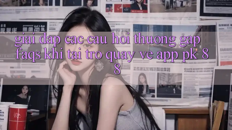 Giải Đáp Các Câu Hỏi Thường Gặp (FAQs) Khi Tải trở quay về App PK 88