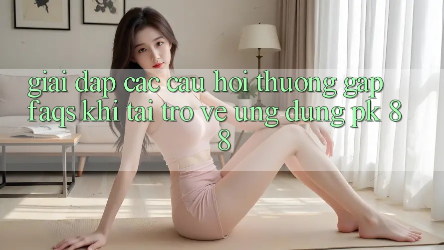 Giải Đáp Các Câu Hỏi Thường Gặp (FAQs) Khi Tải trở về Ứng Dụng PK 88