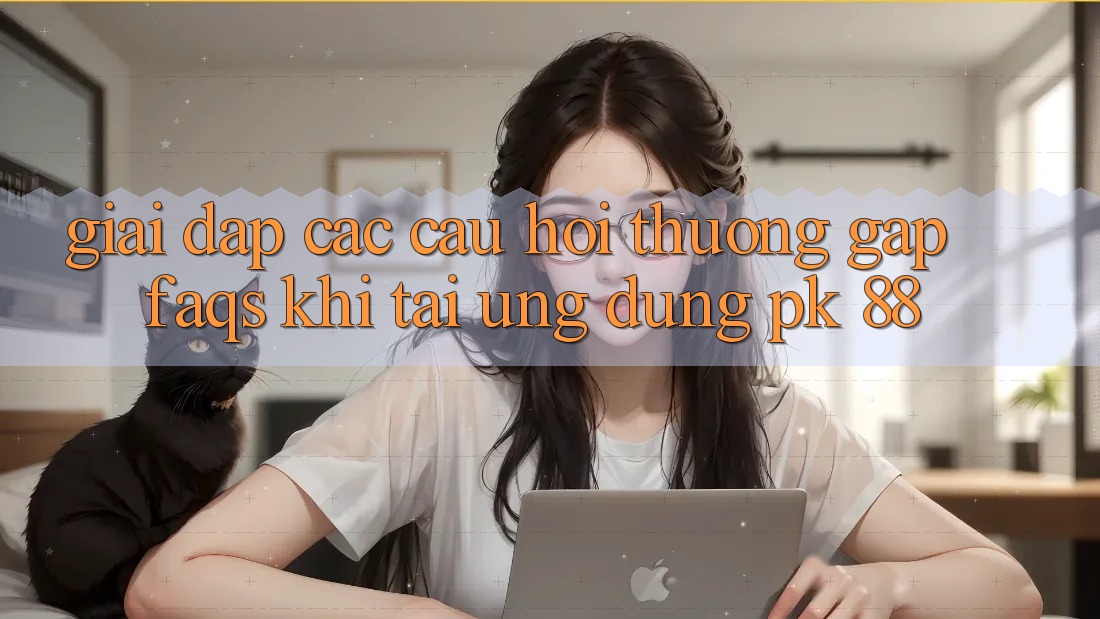 Giải Đáp Các Câu Hỏi Thường Gặp (FAQs) Khi Tải Ứng Dụng PK 88