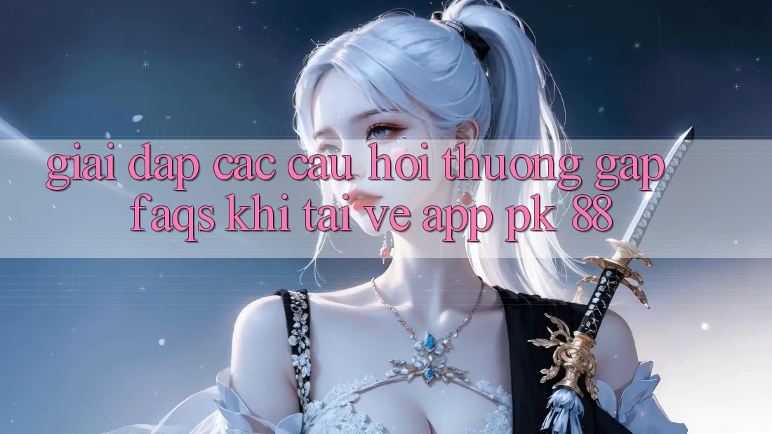 Giải Đáp Các Câu Hỏi Thường Gặp (FAQs) Khi Tải về App PK 88