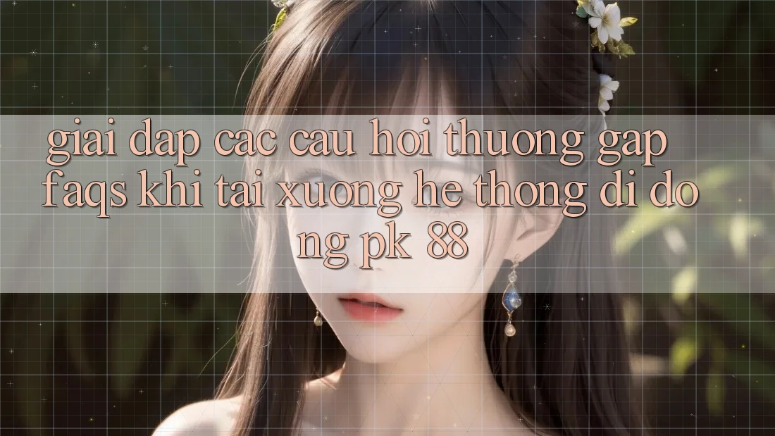Giải Đáp Các Câu Hỏi Thường Gặp (FAQs) Khi Tải xuống Hệ thống di động PK 88