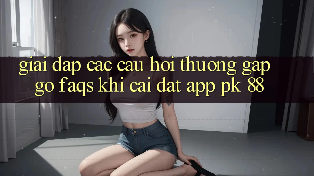 Giải Đáp Các Câu Hỏi Thường Gặp gỡ (FAQs) Khi Cài đặt App PK 88