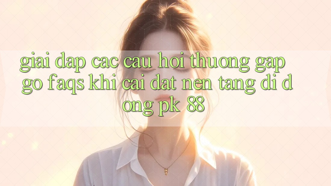 Giải Đáp Các Câu Hỏi Thường Gặp gỡ (FAQs) Khi Cài đặt Nền tảng di động PK 88