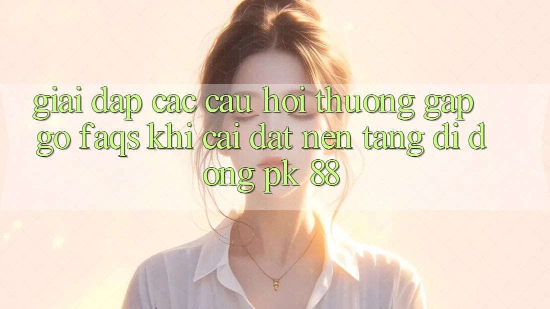 Giải Đáp Các Câu Hỏi Thường Gặp gỡ (FAQs) Khi Cài đặt Nền tảng di động PK 88