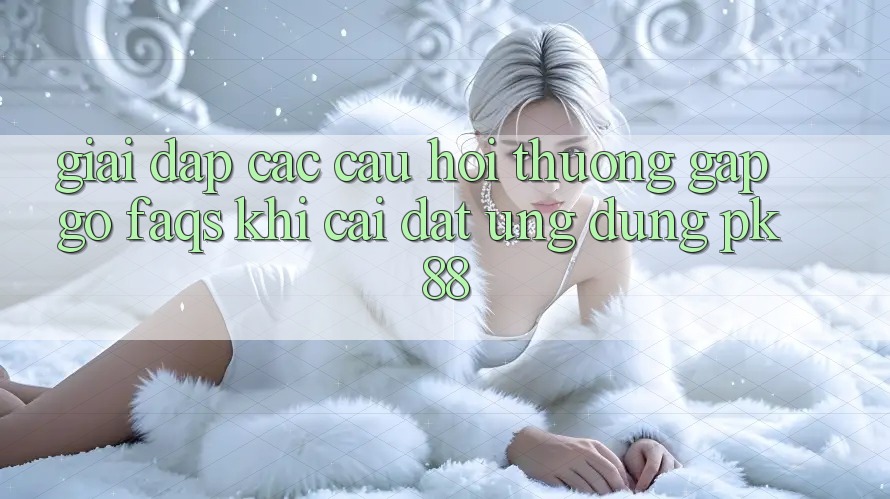 Giải Đáp Các Câu Hỏi Thường Gặp gỡ (FAQs) Khi Cài đặt Ứng Dụng PK 88