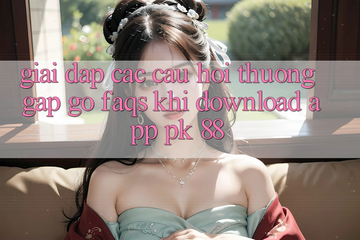 Giải Đáp Các Câu Hỏi Thường Gặp gỡ (FAQs) Khi Download App PK 88
