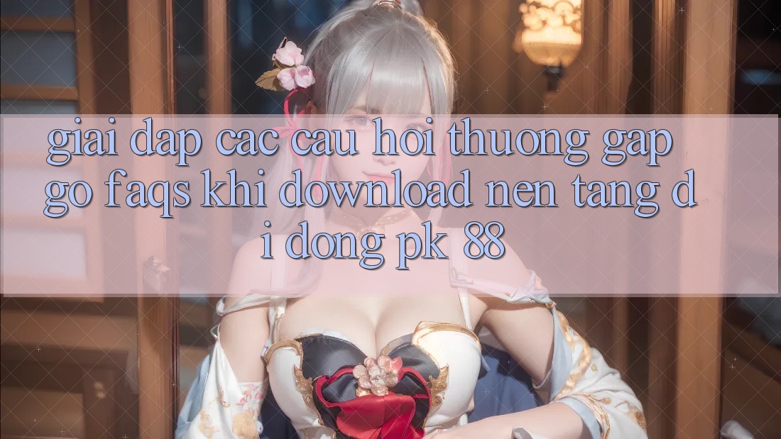 Giải Đáp Các Câu Hỏi Thường Gặp gỡ (FAQs) Khi Download Nền tảng di động PK 88