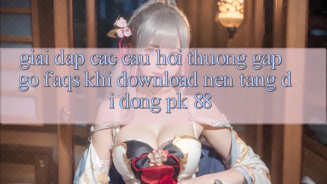 Giải Đáp Các Câu Hỏi Thường Gặp gỡ (FAQs) Khi Download Nền tảng di động PK 88