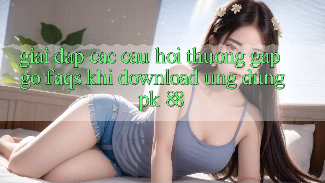 Giải Đáp Các Câu Hỏi Thường Gặp gỡ (FAQs) Khi Download Ứng Dụng PK 88