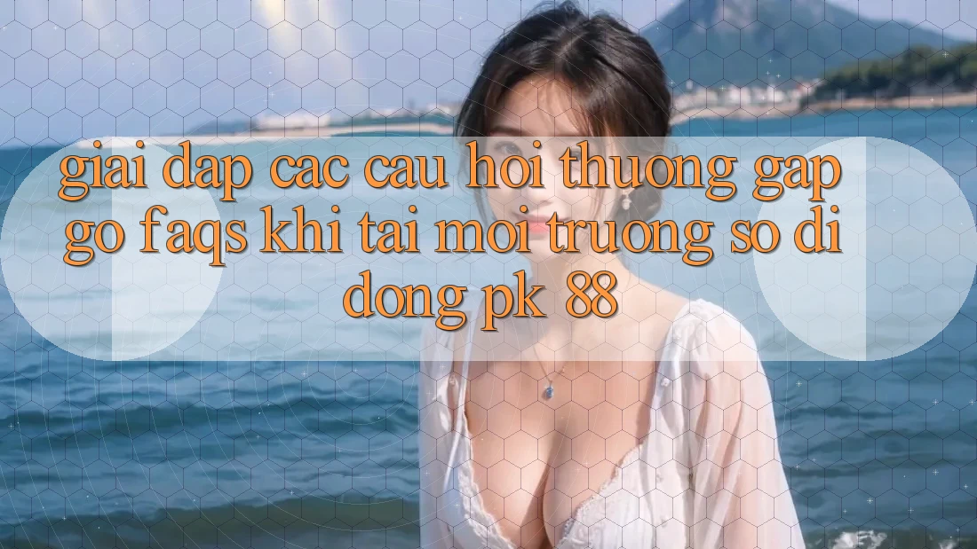 Giải Đáp Các Câu Hỏi Thường Gặp gỡ (FAQs) Khi Tải Môi trường số di động PK 88