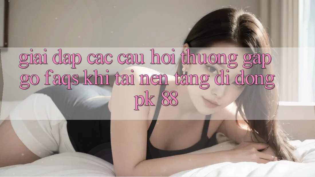 Giải Đáp Các Câu Hỏi Thường Gặp gỡ (FAQs) Khi Tải Nền tảng di động PK 88