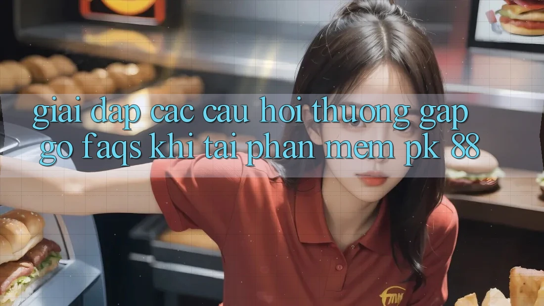 Giải Đáp Các Câu Hỏi Thường Gặp gỡ (FAQs) Khi Tải Phần mềm PK 88