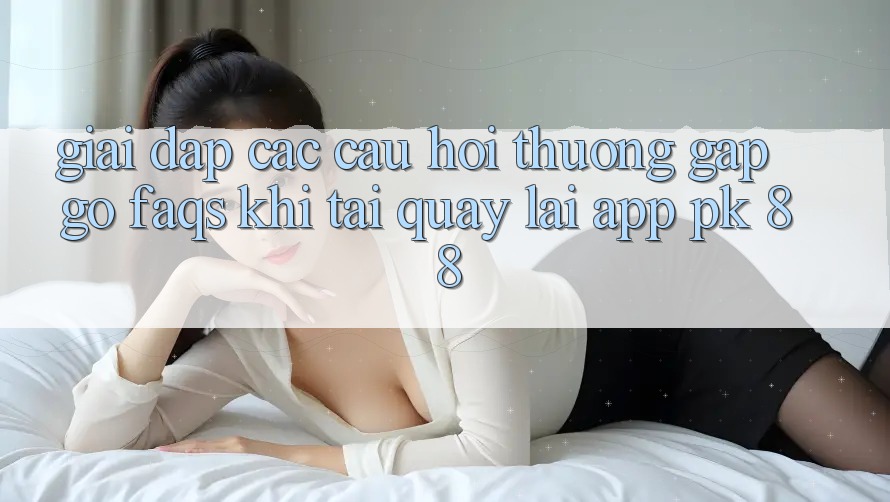 Giải Đáp Các Câu Hỏi Thường Gặp gỡ (FAQs) Khi Tải quay lại App PK 88