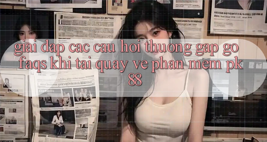 Giải Đáp Các Câu Hỏi Thường Gặp gỡ (FAQs) Khi Tải quay về Phần mềm PK 88