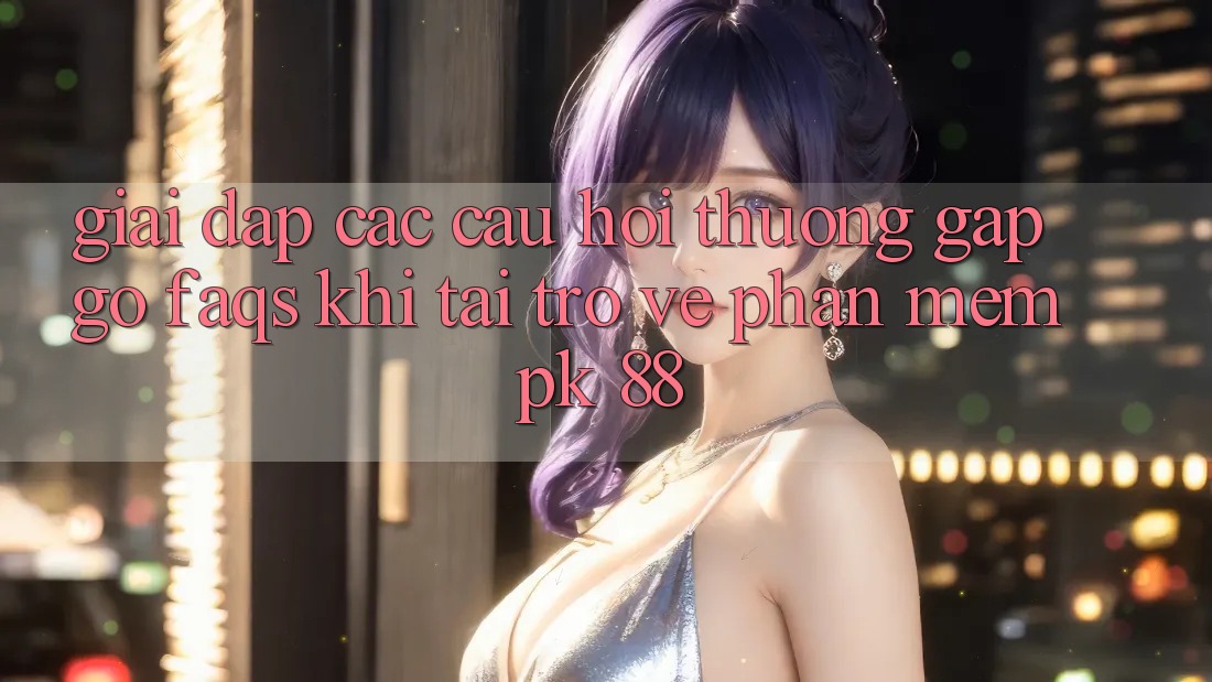 Giải Đáp Các Câu Hỏi Thường Gặp gỡ (FAQs) Khi Tải trở về Phần mềm PK 88