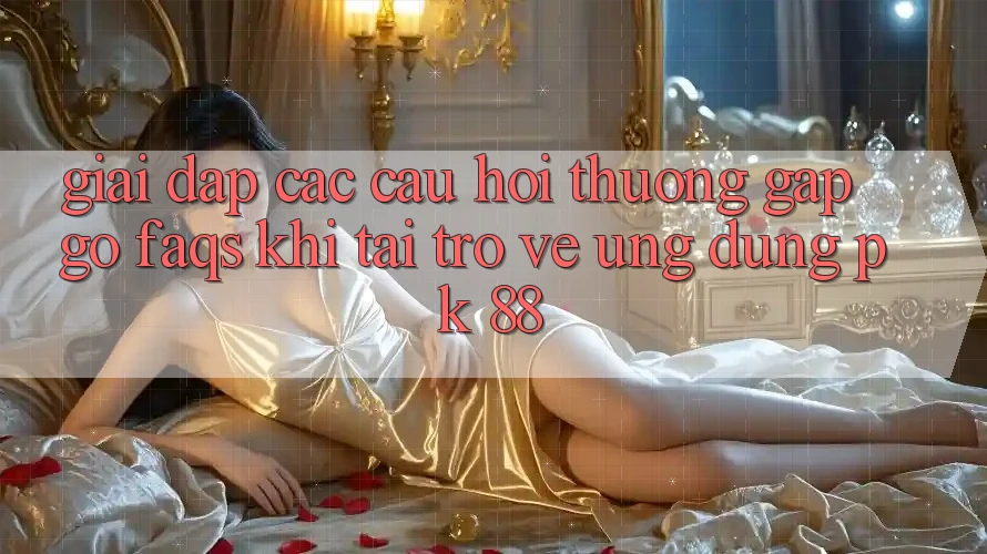 Giải Đáp Các Câu Hỏi Thường Gặp gỡ (FAQs) Khi Tải trở về Ứng Dụng PK 88