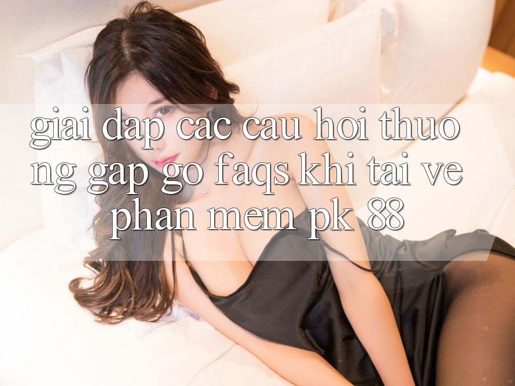 Giải Đáp Các Câu Hỏi Thường Gặp gỡ (FAQs) Khi Tải về Phần mềm PK 88
