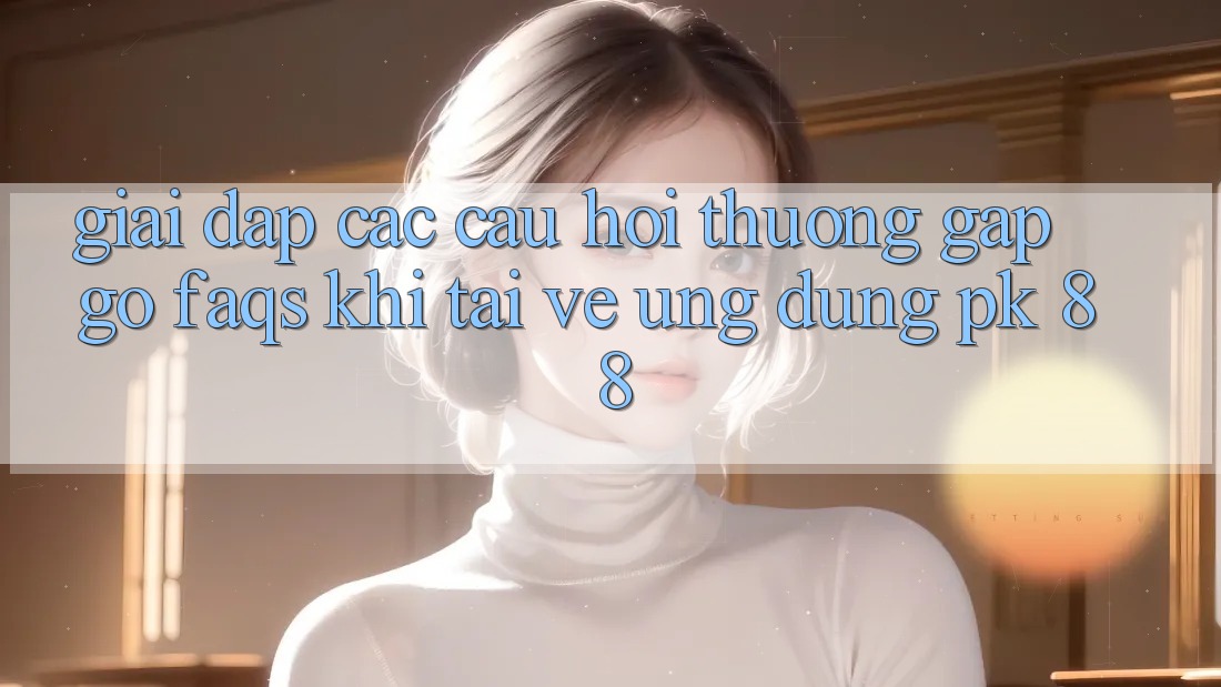 Giải Đáp Các Câu Hỏi Thường Gặp gỡ (FAQs) Khi Tải về Ứng Dụng PK 88