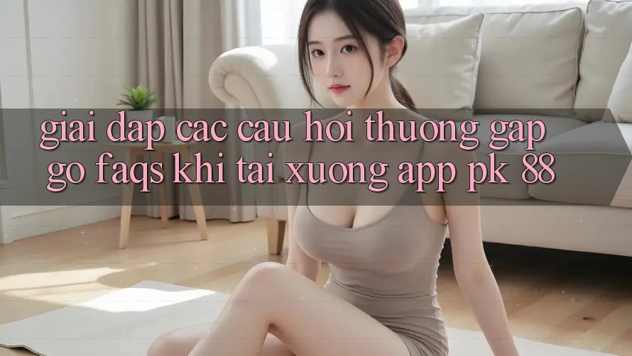 Giải Đáp Các Câu Hỏi Thường Gặp gỡ (FAQs) Khi Tải xuống App PK 88