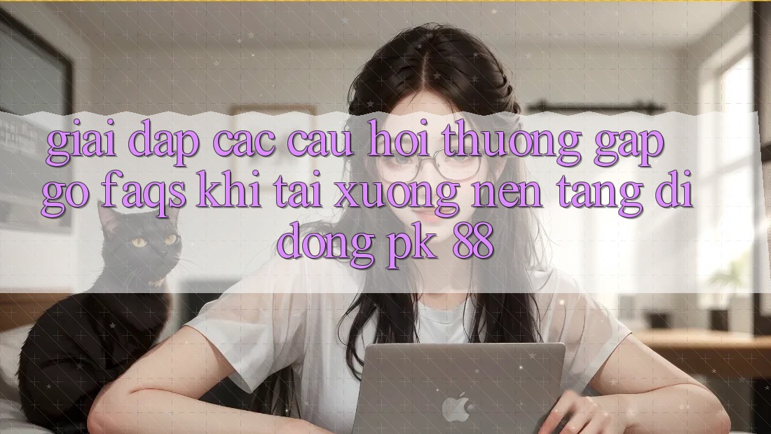 Giải Đáp Các Câu Hỏi Thường Gặp gỡ (FAQs) Khi Tải xuống Nền tảng di động PK 88