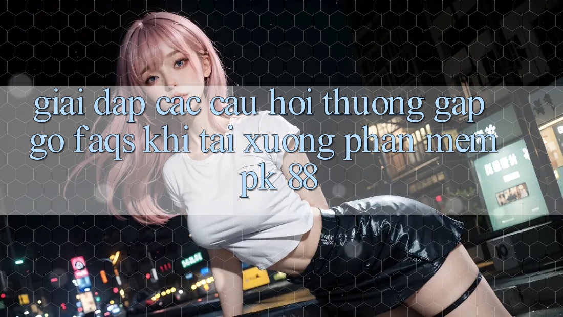 Giải Đáp Các Câu Hỏi Thường Gặp gỡ (FAQs) Khi Tải xuống Phần mềm PK 88