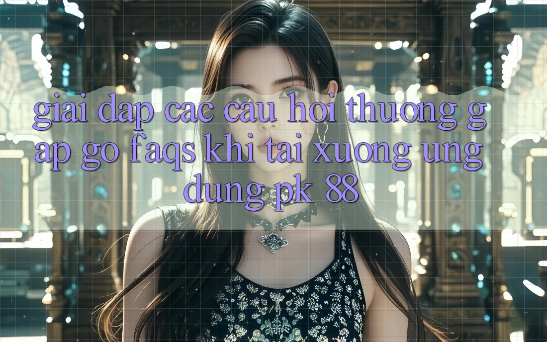 Giải Đáp Các Câu Hỏi Thường Gặp gỡ (FAQs) Khi Tải xuống Ứng Dụng PK 88