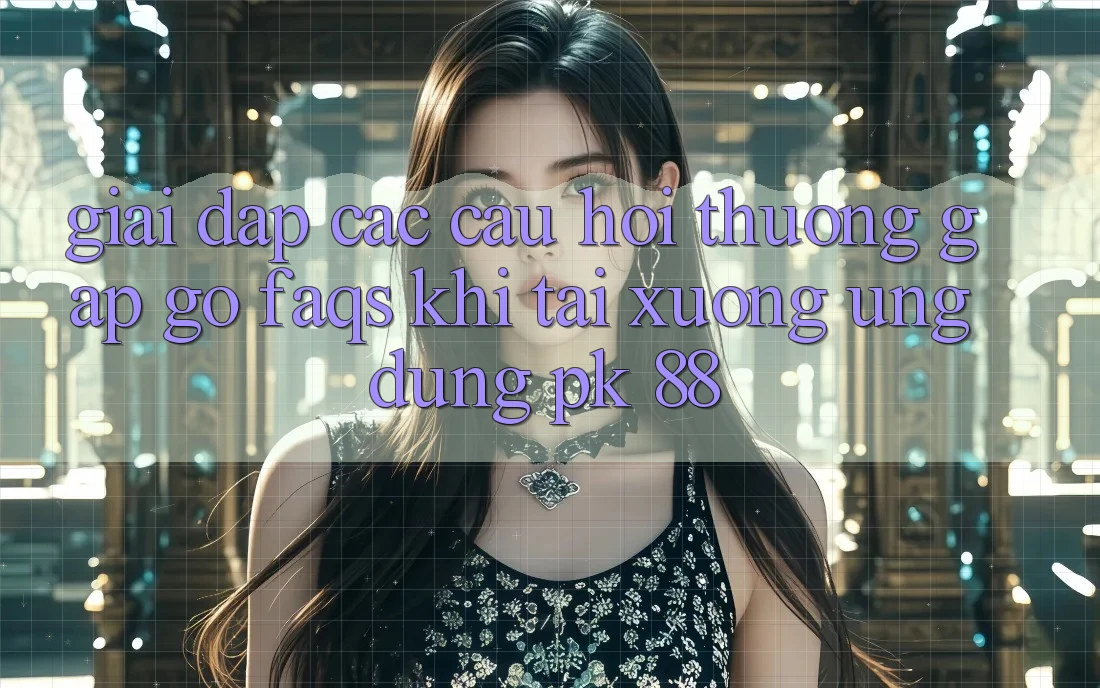 Giải Đáp Các Câu Hỏi Thường Gặp gỡ (FAQs) Khi Tải xuống Ứng Dụng PK 88