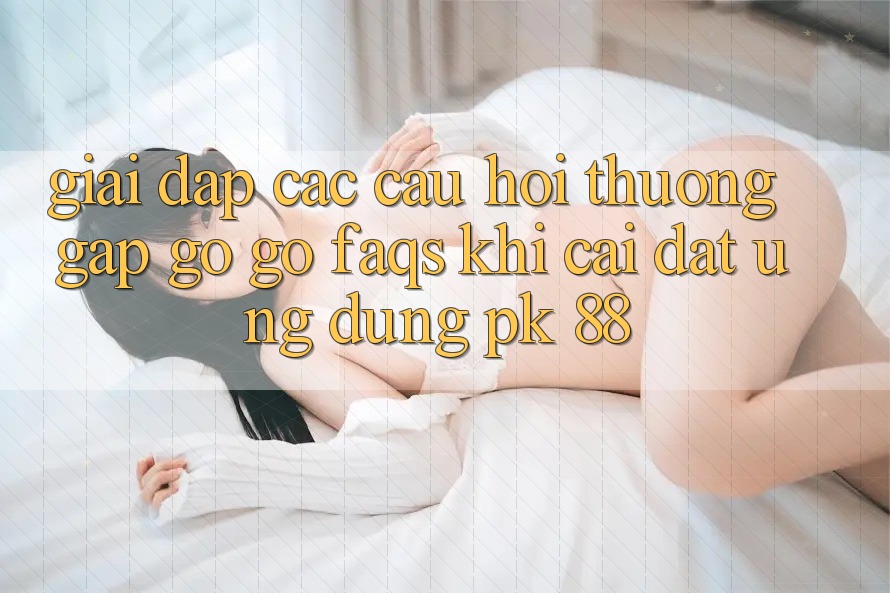 Giải Đáp Các Câu Hỏi Thường Gặp gỡ gỡ (FAQs) Khi Cài đặt Ứng Dụng PK 88