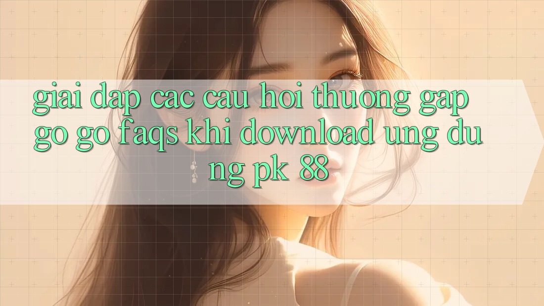 Giải Đáp Các Câu Hỏi Thường Gặp gỡ gỡ (FAQs) Khi Download Ứng Dụng PK 88