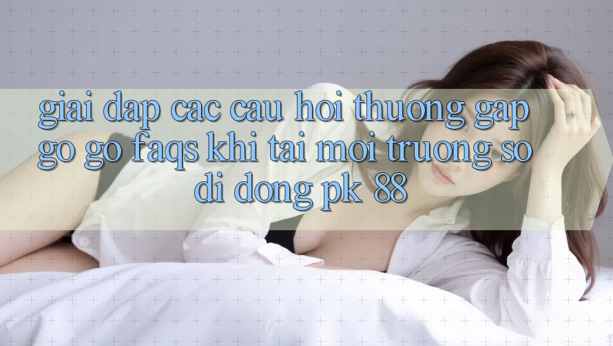 Giải Đáp Các Câu Hỏi Thường Gặp gỡ gỡ (FAQs) Khi Tải Môi trường số di động PK 88
