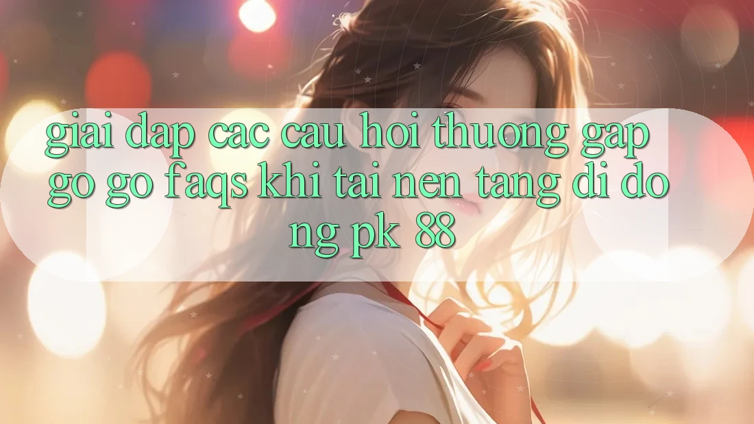 Giải Đáp Các Câu Hỏi Thường Gặp gỡ gỡ (FAQs) Khi Tải Nền tảng di động PK 88