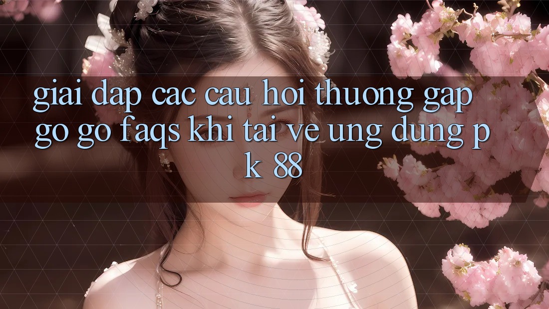 Giải Đáp Các Câu Hỏi Thường Gặp gỡ gỡ (FAQs) Khi Tải về Ứng Dụng PK 88