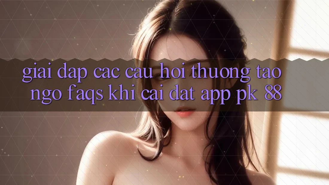 Giải Đáp Các Câu Hỏi Thường Tao ngộ (FAQs) Khi Cài đặt App PK 88