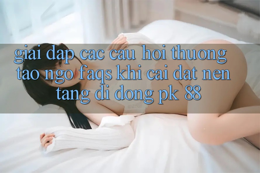 Giải Đáp Các Câu Hỏi Thường Tao ngộ (FAQs) Khi Cài đặt Nền tảng di động PK 88