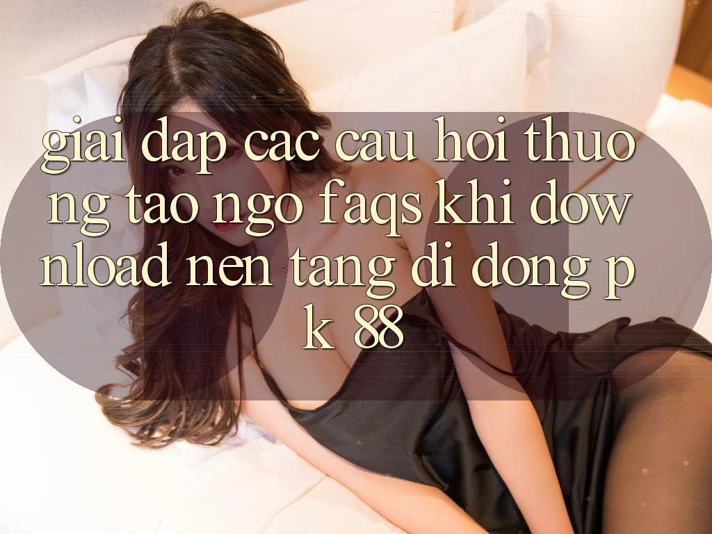 Giải Đáp Các Câu Hỏi Thường Tao ngộ (FAQs) Khi Download Nền tảng di động PK 88