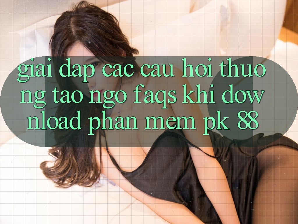 Giải Đáp Các Câu Hỏi Thường Tao ngộ (FAQs) Khi Download Phần mềm PK 88
