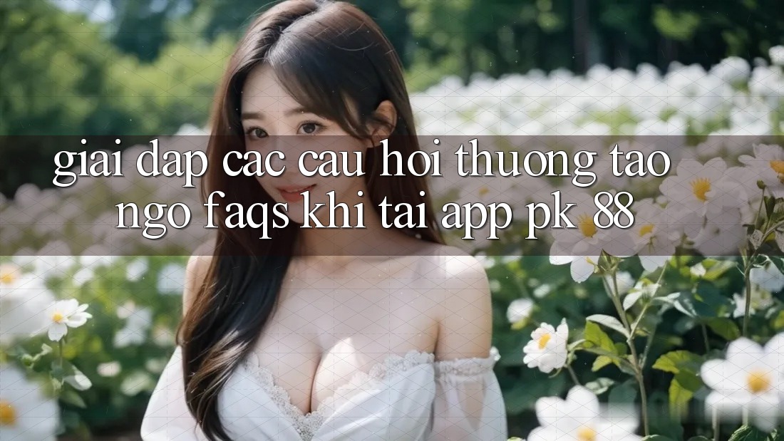 Giải Đáp Các Câu Hỏi Thường Tao ngộ (FAQs) Khi Tải App PK 88