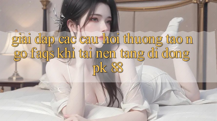 Giải Đáp Các Câu Hỏi Thường Tao ngộ (FAQs) Khi Tải Nền tảng di động PK 88