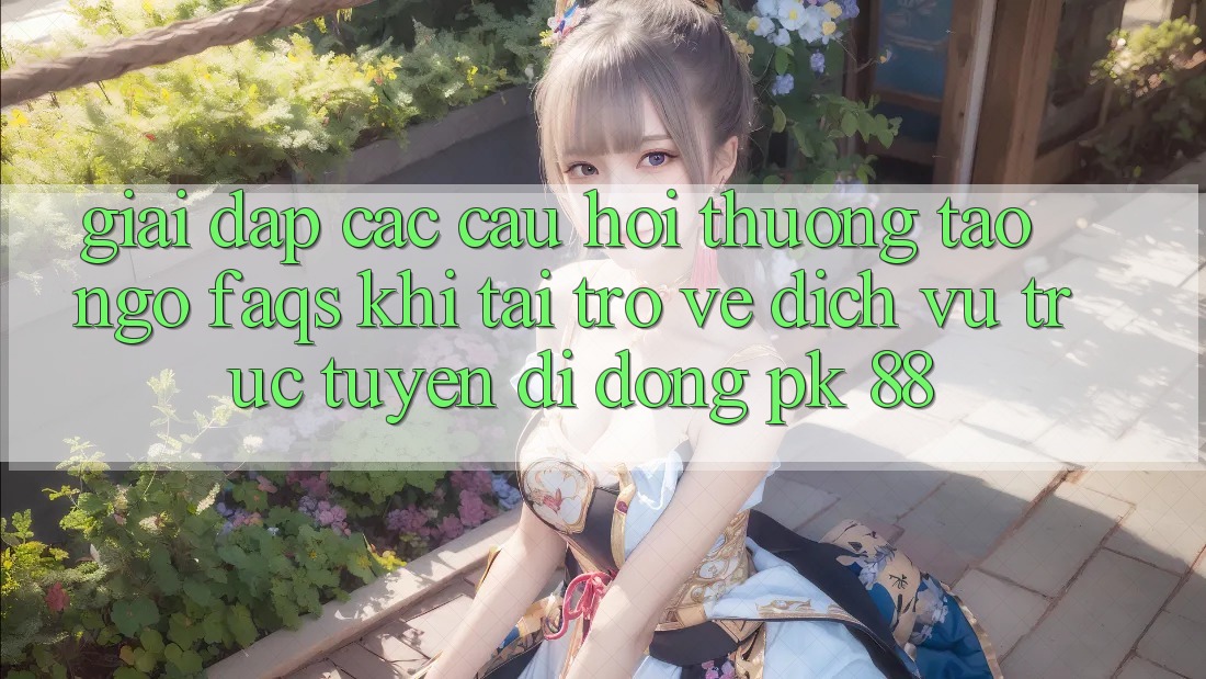 Giải Đáp Các Câu Hỏi Thường Tao ngộ (FAQs) Khi Tải trở về Dịch vụ trực tuyến di động PK 88
