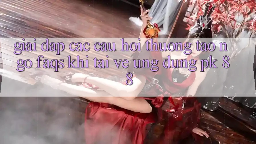 Giải Đáp Các Câu Hỏi Thường Tao ngộ (FAQs) Khi Tải về Ứng Dụng PK 88