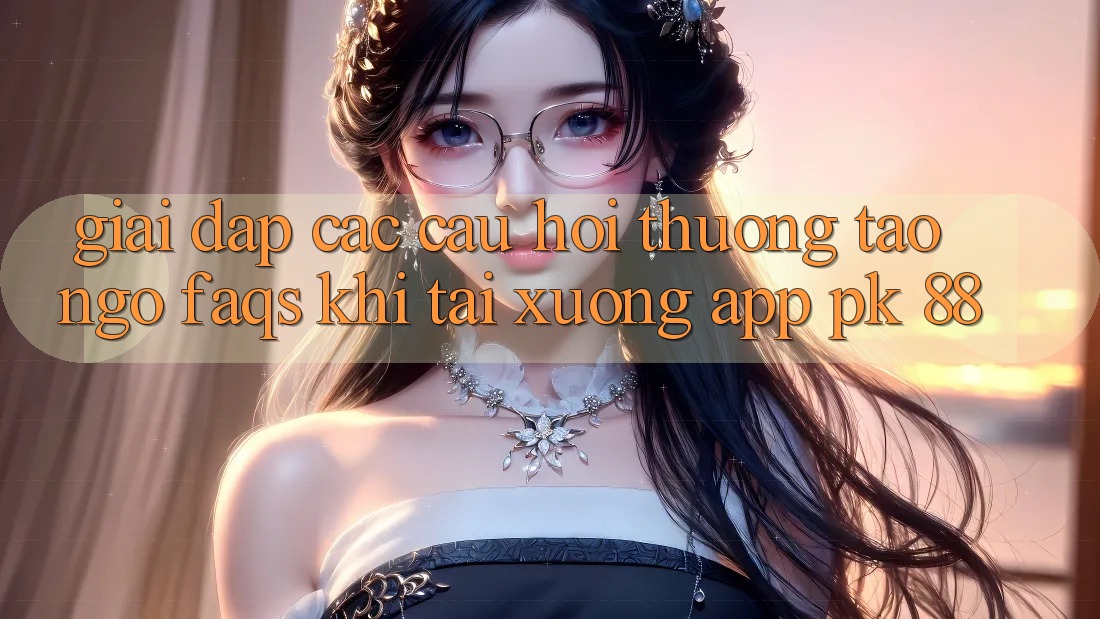 Giải Đáp Các Câu Hỏi Thường Tao ngộ (FAQs) Khi Tải xuống App PK 88