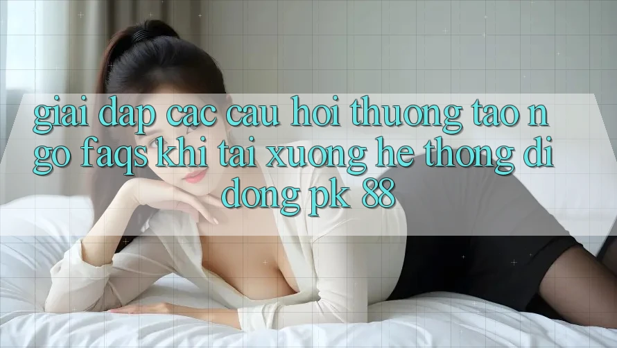 Giải Đáp Các Câu Hỏi Thường Tao ngộ (FAQs) Khi Tải xuống Hệ thống di động PK 88