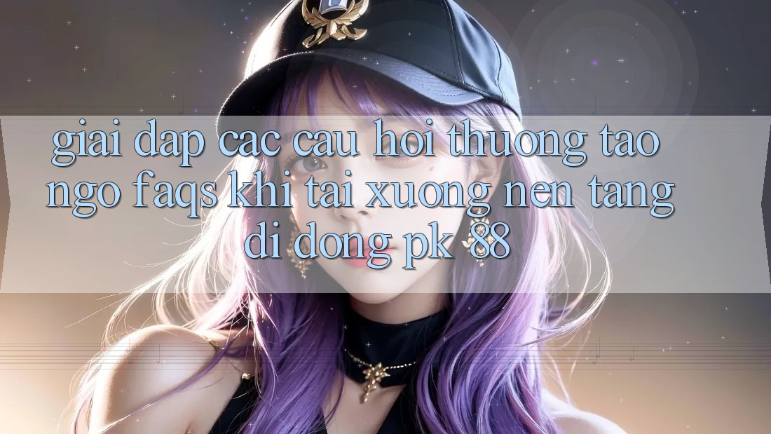 Giải Đáp Các Câu Hỏi Thường Tao ngộ (FAQs) Khi Tải xuống Nền tảng di động PK 88