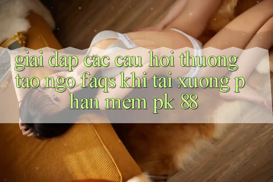 Giải Đáp Các Câu Hỏi Thường Tao ngộ (FAQs) Khi Tải xuống Phần mềm PK 88