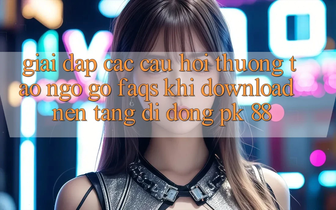Giải Đáp Các Câu Hỏi Thường Tao ngộ gỡ (FAQs) Khi Download Nền tảng di động PK 88